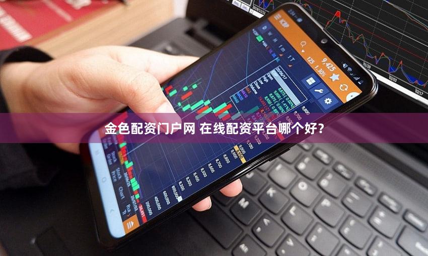 金色配资门户网 在线配资平台哪个好？