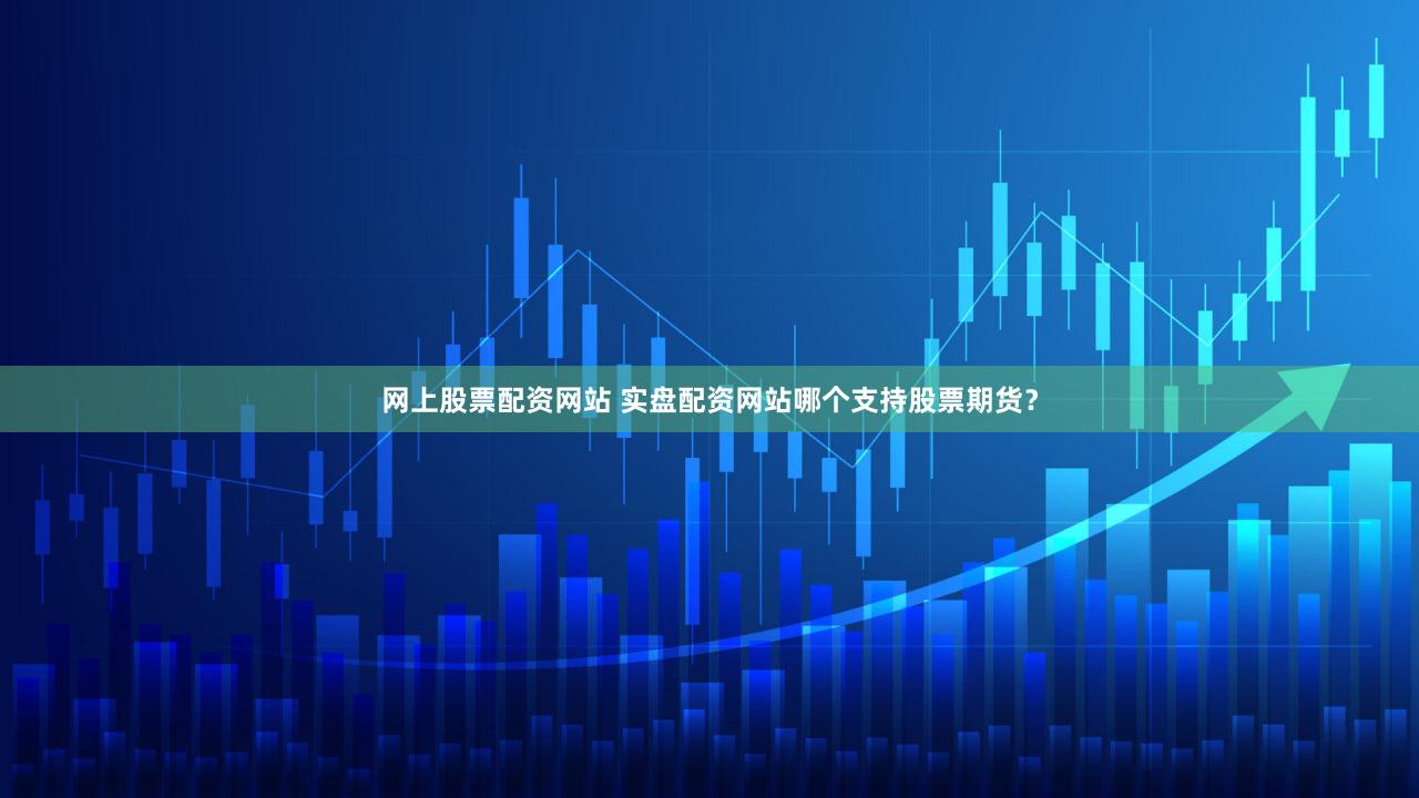 网上股票配资网站 实盘配资网站哪个支持股票期货？