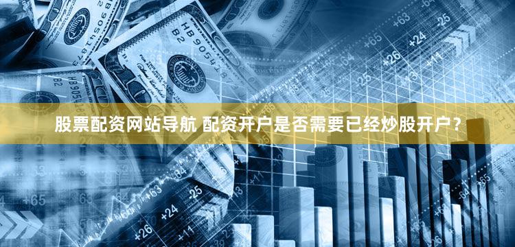 股票配资网站导航 配资开户是否需要已经炒股开户？