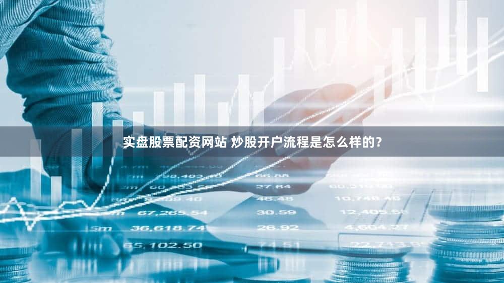 实盘股票配资网站 炒股开户流程是怎么样的？