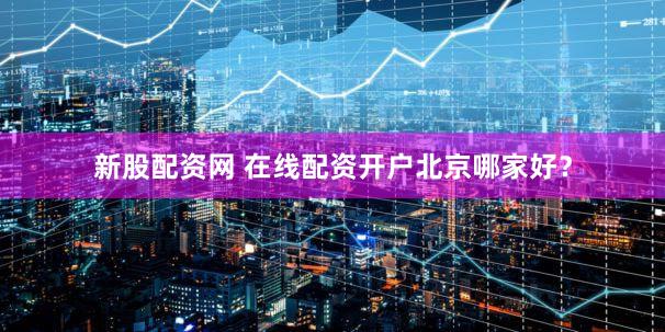 新股配资网 在线配资开户北京哪家好？