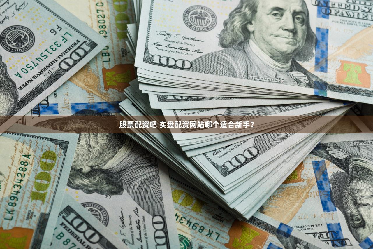 股票配资吧 实盘配资网站哪个适合新手？