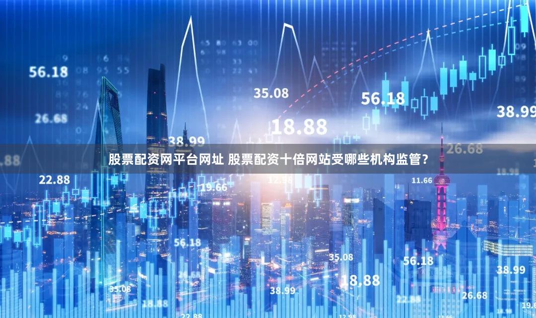 股票配资网平台网址 股票配资十倍网站受哪些机构监管？