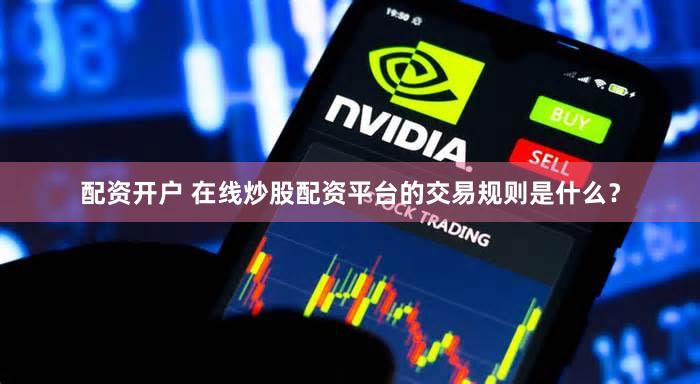 配资开户 在线炒股配资平台的交易规则是什么？