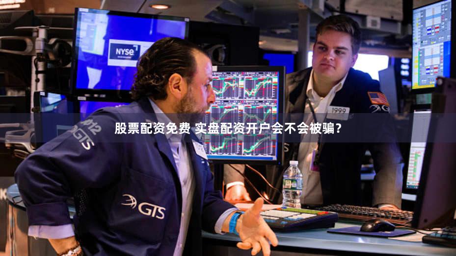 股票配资免费 实盘配资开户会不会被骗？