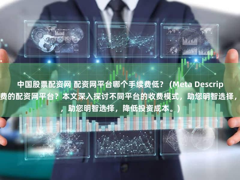中国股票配资网 配资网平台哪个手续费低？ (Meta Description  寻找低手续费的配资网平台？本文深入探讨不同平台的收费模式，助您明智选择，降低投资成本。)