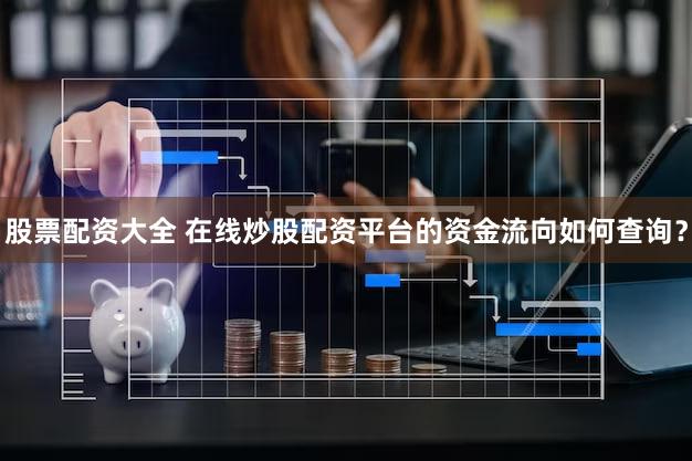 股票配资大全 在线炒股配资平台的资金流向如何查询？
