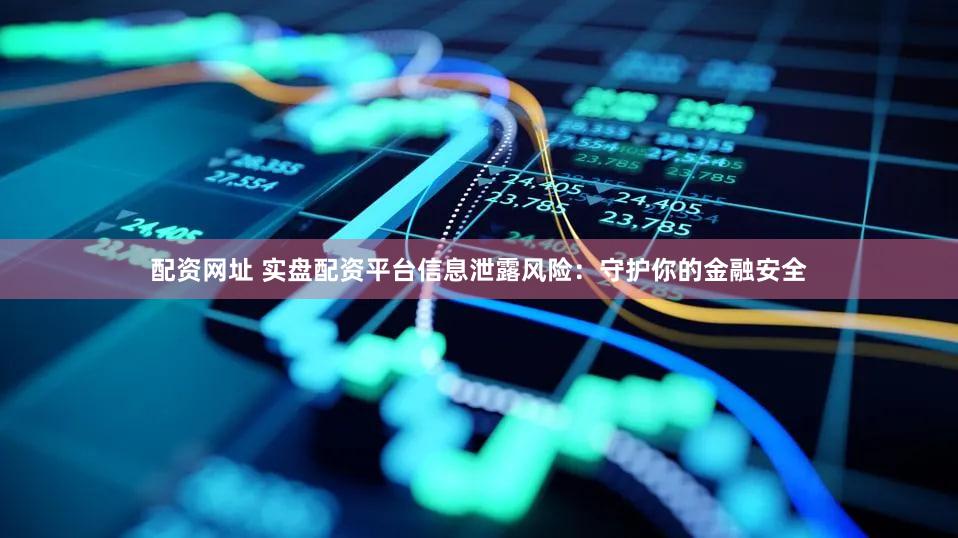 配资网址 实盘配资平台信息泄露风险：守护你的金融安全