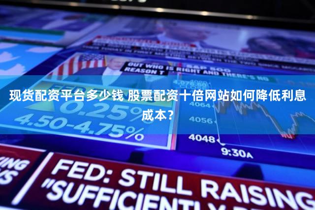 现货配资平台多少钱 股票配资十倍网站如何降低利息成本？