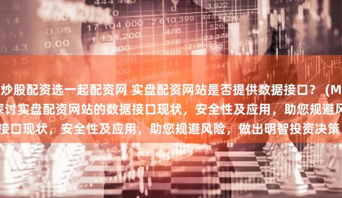 炒股配资选一起配资网 实盘配资网站是否提供数据接口？ (Meta Description  深入探讨实盘配资网站的数据接口现状，安全性及应用，助您规避风险，做出明智投资决策。)