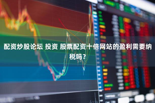 配资炒股论坛 投资 股票配资十倍网站的盈利需要纳税吗？