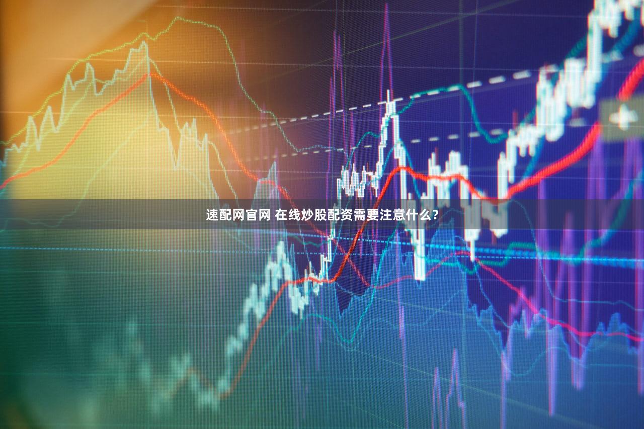 速配网官网 在线炒股配资需要注意什么？