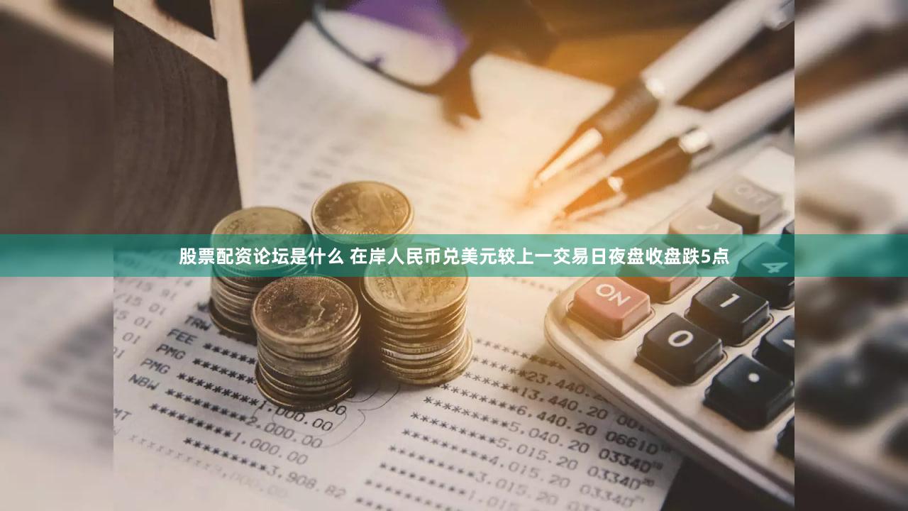 股票配资论坛是什么 在岸人民币兑美元较上一交易日夜盘收盘跌5点