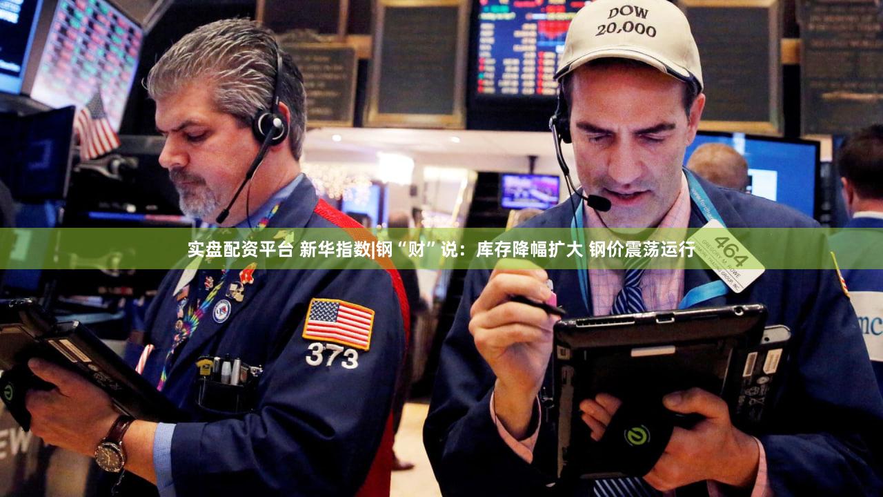 实盘配资平台 新华指数|钢“财”说：库存降幅扩大 钢价震荡运行