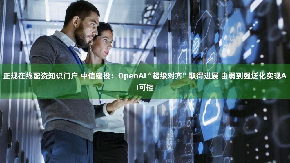 正规在线配资知识门户 中信建投：OpenAI“超级对齐”取得进展 由弱到强泛化实现AI可控