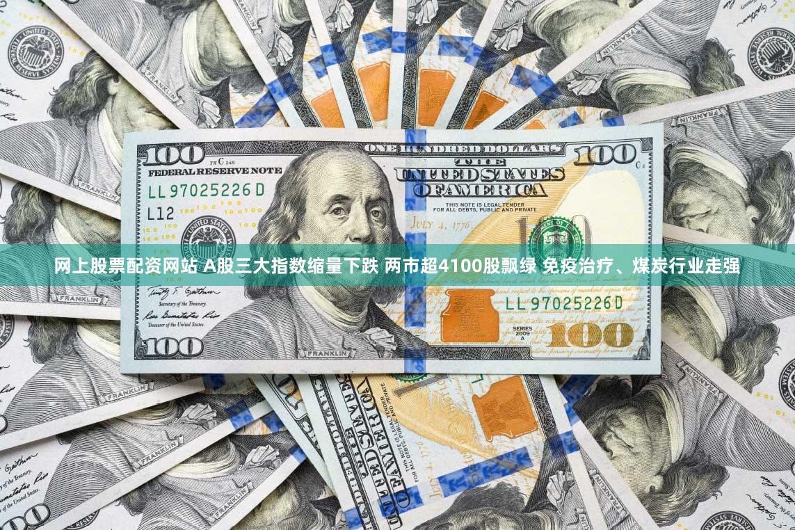 网上股票配资网站 A股三大指数缩量下跌 两市超4100股飘绿 免疫治疗、煤炭行业走强