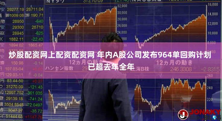 炒股配资网上配资配资网 年内A股公司发布964单回购计划 已超去年全年