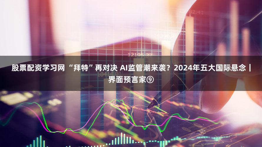 股票配资学习网 “拜特”再对决 AI监管潮来袭？2024年五大国际悬念｜界面预言家⑨