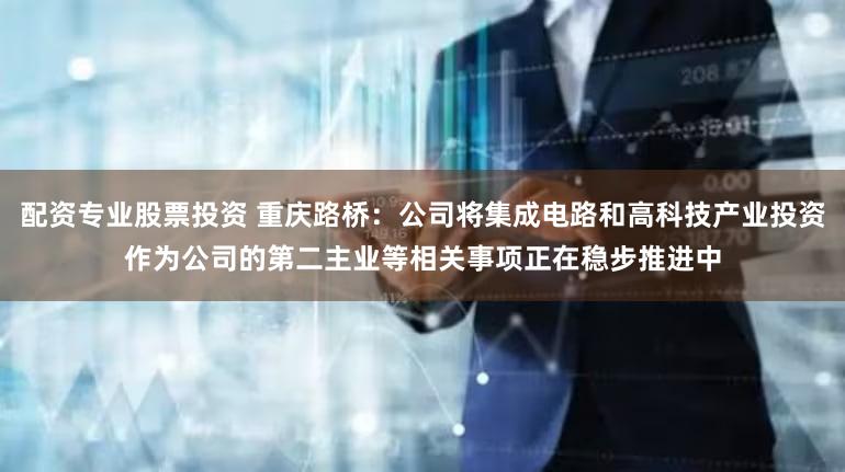 配资专业股票投资 重庆路桥：公司将集成电路和高科技产业投资作为公司的第二主业等相关事项正在稳步推进中