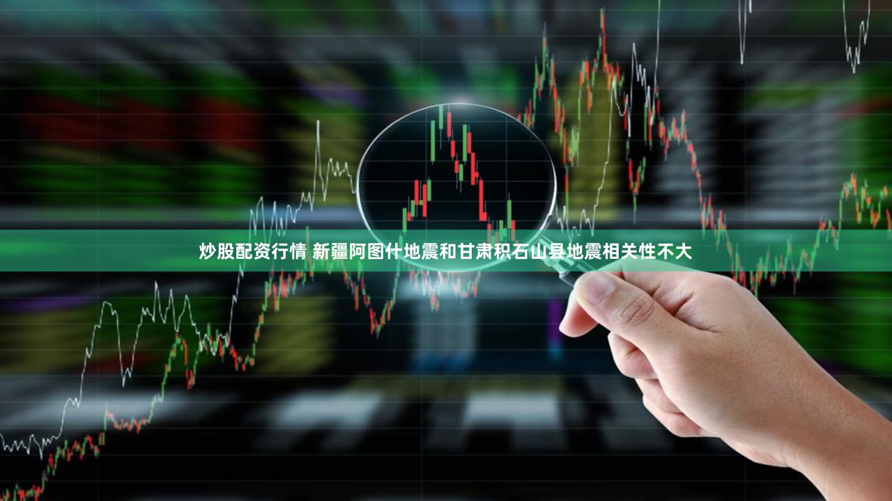炒股配资行情 新疆阿图什地震和甘肃积石山县地震相关性不大