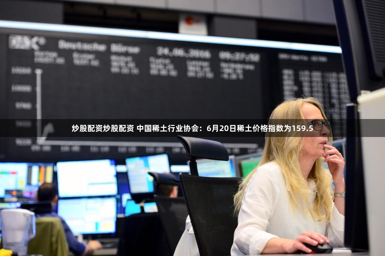 炒股配资炒股配资 中国稀土行业协会：6月20日稀土价格指数为159.5