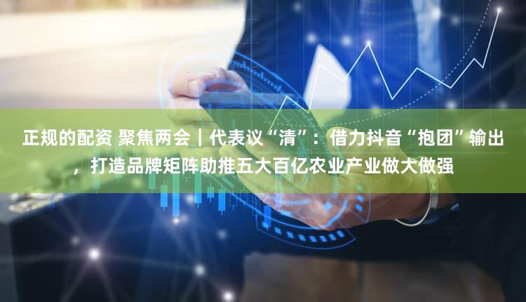 正规的配资 聚焦两会｜代表议“清”：借力抖音“抱团”输出，打造品牌矩阵助推五大百亿农业产业做大做强