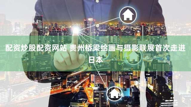 配资炒股配资网站 贵州桥梁绘画与摄影联展首次走进日本