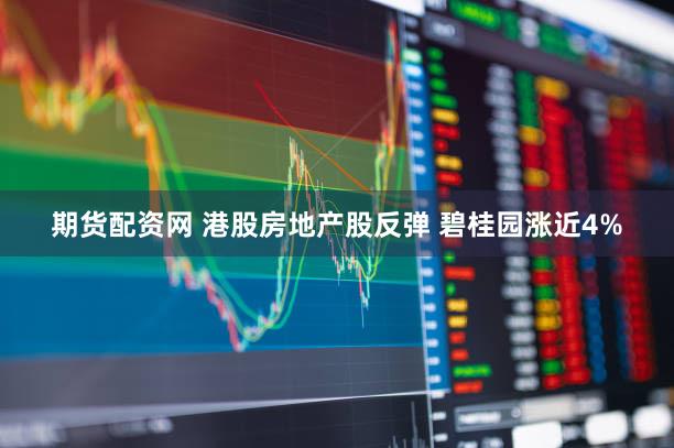 期货配资网 港股房地产股反弹 碧桂园涨近4%
