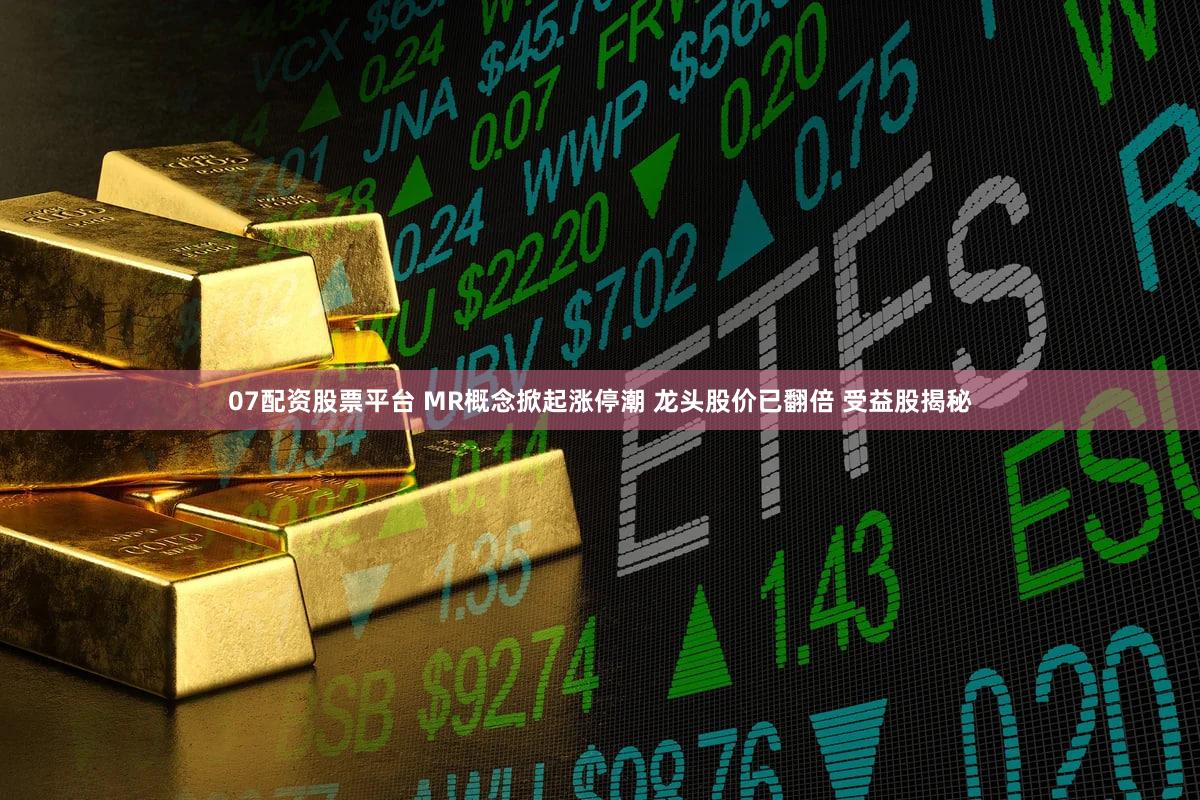 07配资股票平台 MR概念掀起涨停潮 龙头股价已翻倍 受益股揭秘