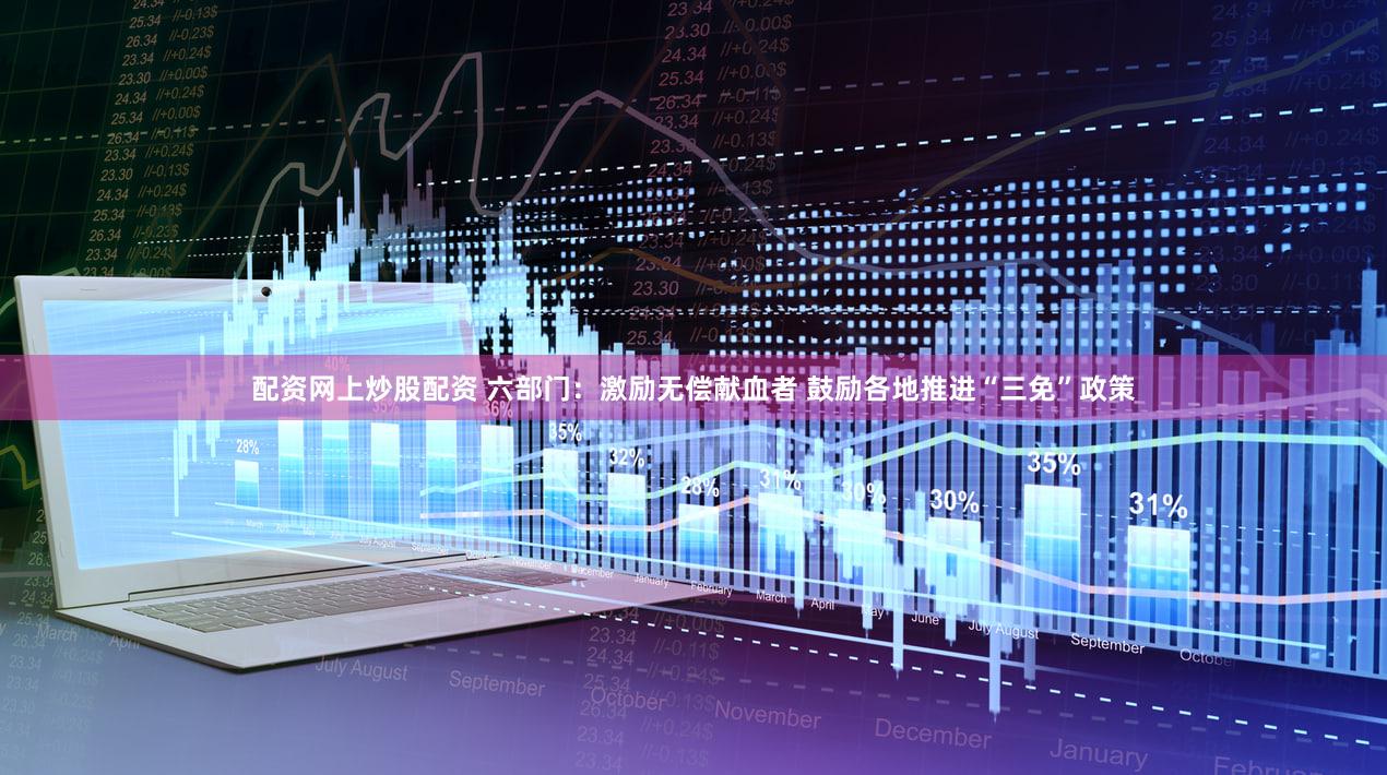 配资网上炒股配资 六部门：激励无偿献血者 鼓励各地推进“三免”政策