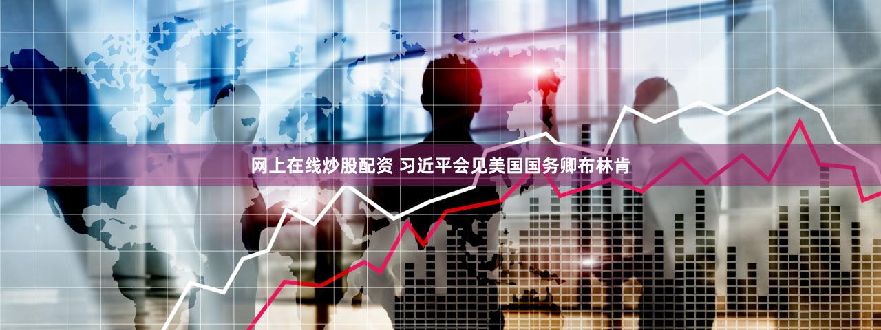 网上在线炒股配资 习近平会见美国国务卿布林肯