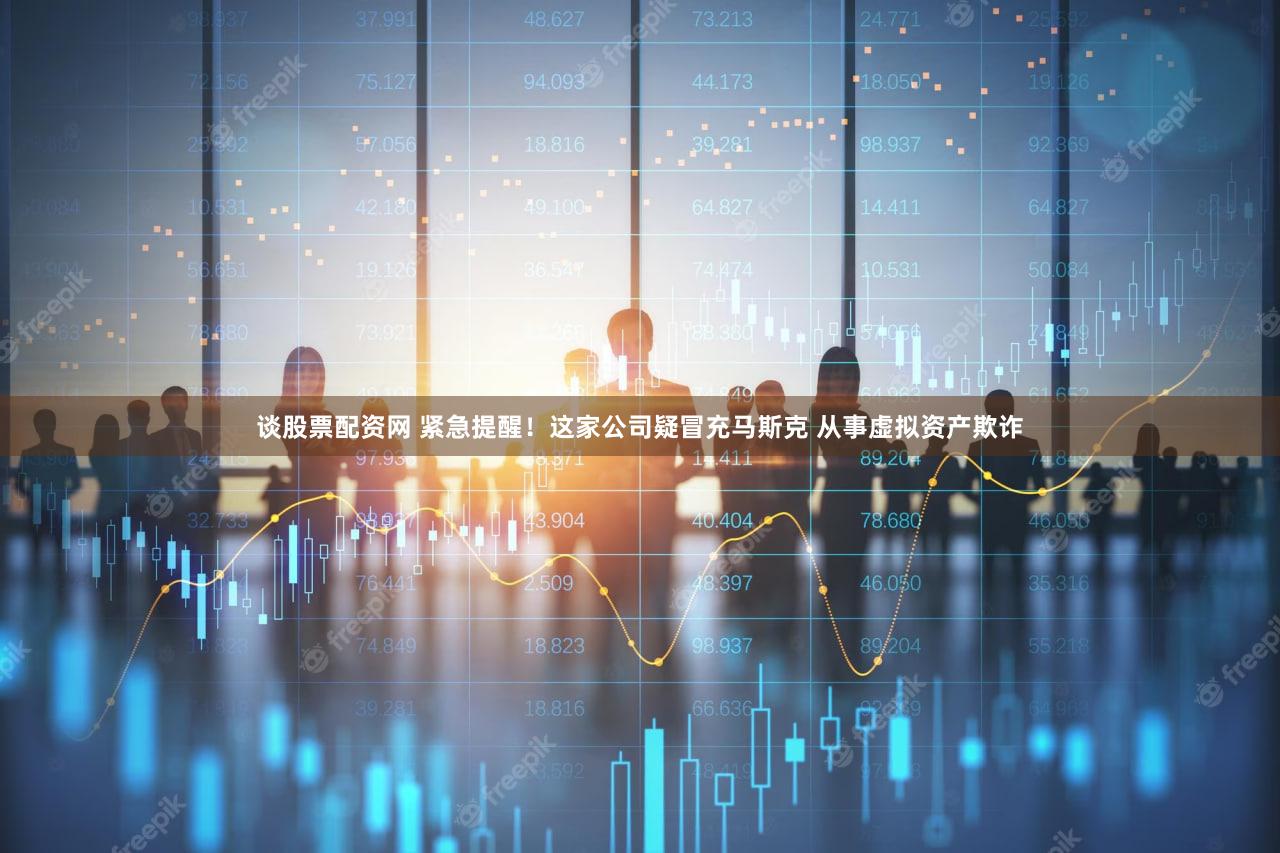 谈股票配资网 紧急提醒！这家公司疑冒充马斯克 从事虚拟资产欺诈