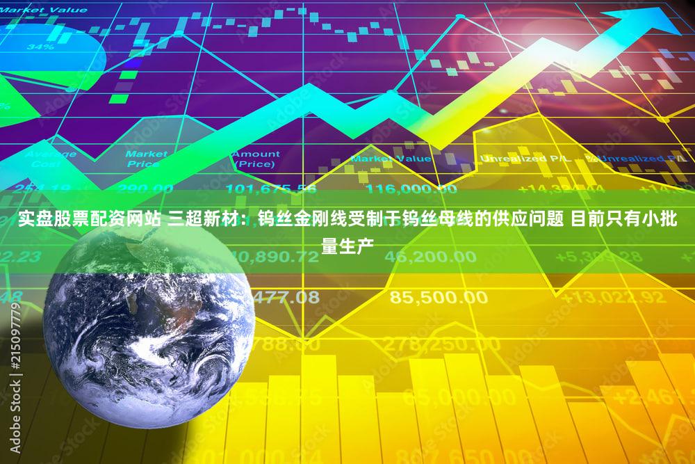 实盘股票配资网站 三超新材：钨丝金刚线受制于钨丝母线的供应问题 目前只有小批量生产