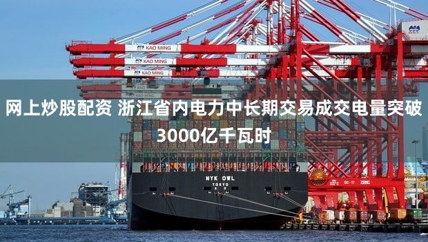 网上炒股配资 浙江省内电力中长期交易成交电量突破3000亿千瓦时