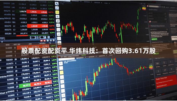 股票配资配资平 华纬科技：首次回购3.61万股