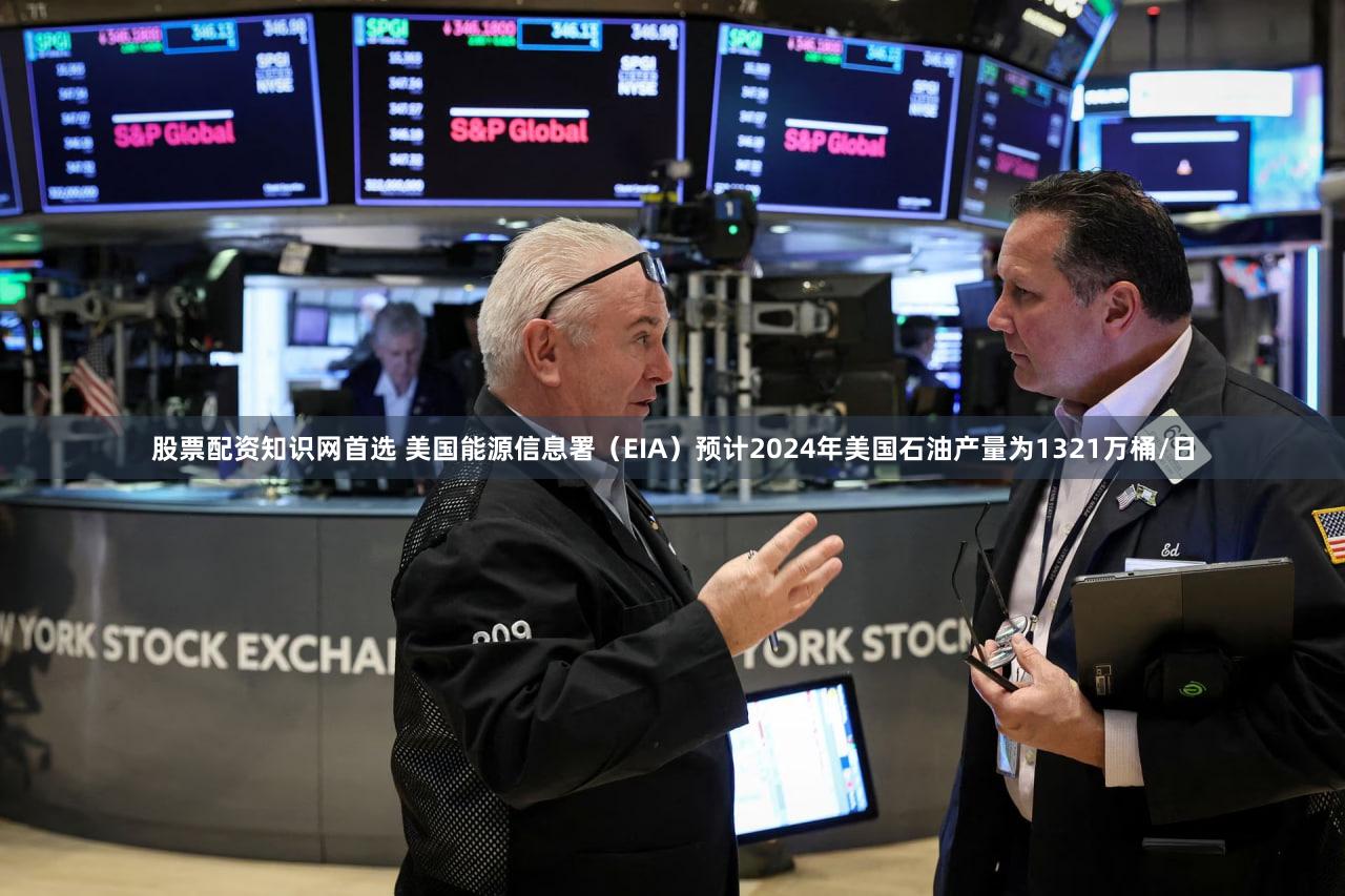 股票配资知识网首选 美国能源信息署（EIA）预计2024年美国石油产量为1321万桶/日