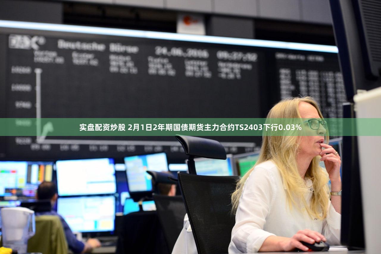 实盘配资炒股 2月1日2年期国债期货主力合约TS2403下行0.03%