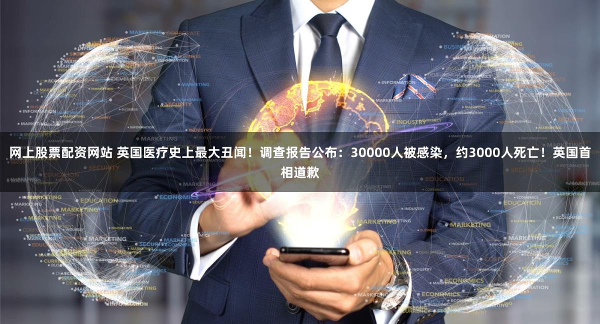 网上股票配资网站 英国医疗史上最大丑闻！调查报告公布：30000人被感染，约3000人死亡！英国首相道歉