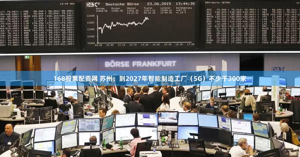 168股票配资网 苏州：到2027年智能制造工厂（5G）不少于300家