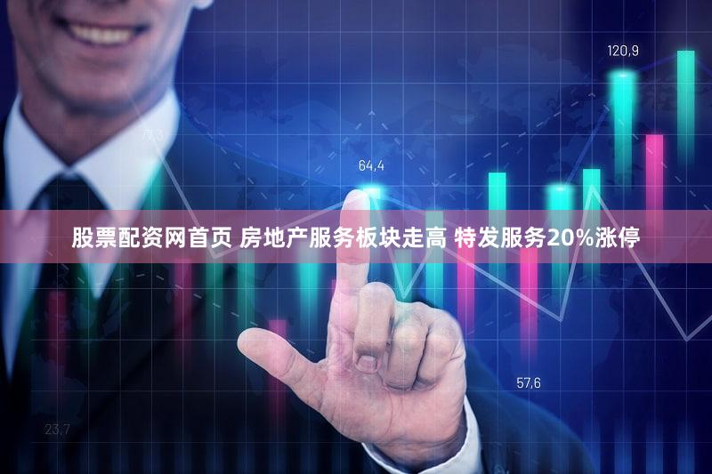 股票配资网首页 房地产服务板块走高 特发服务20%涨停