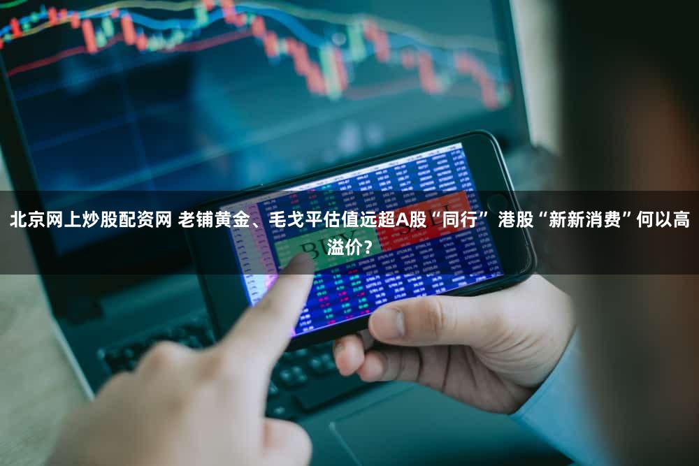 北京网上炒股配资网 老铺黄金、毛戈平估值远超A股“同行” 港股“新新消费”何以高溢价？