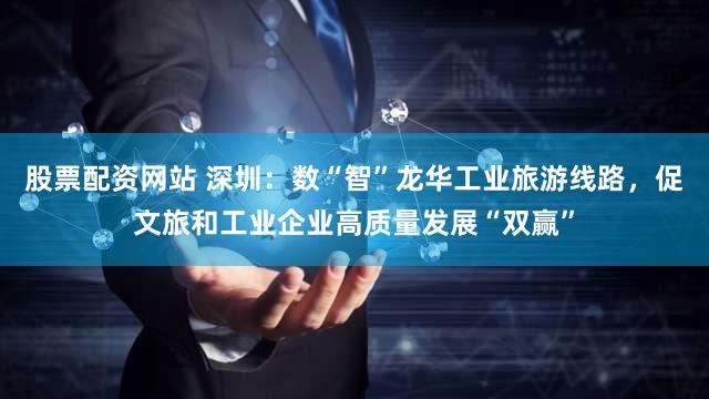 股票配资网站 深圳：数“智”龙华工业旅游线路，促文旅和工业企业高质量发展“双赢”