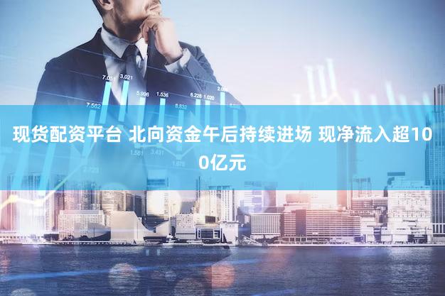 现货配资平台 北向资金午后持续进场 现净流入超100亿元
