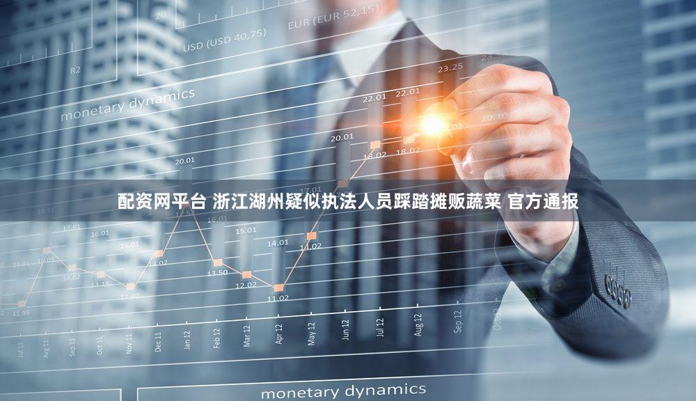 配资网平台 浙江湖州疑似执法人员踩踏摊贩蔬菜 官方通报