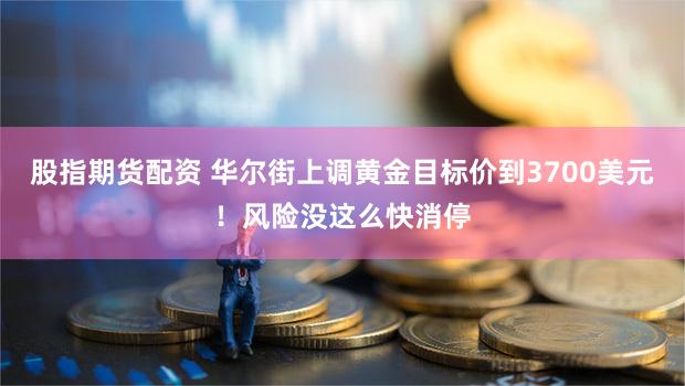 股指期货配资 华尔街上调黄金目标价到3700美元！风险没这么快消停