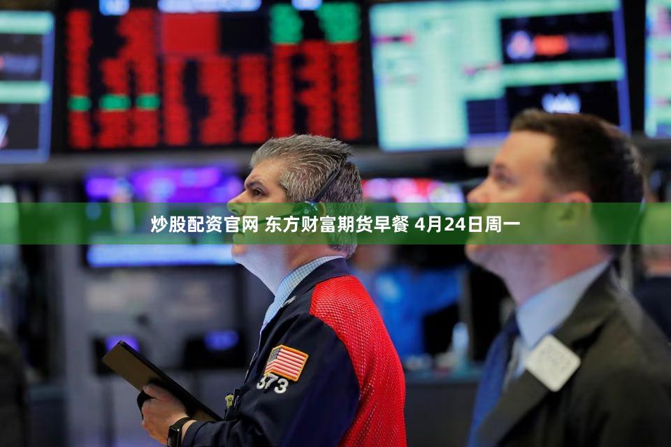 炒股配资官网 东方财富期货早餐 4月24日周一