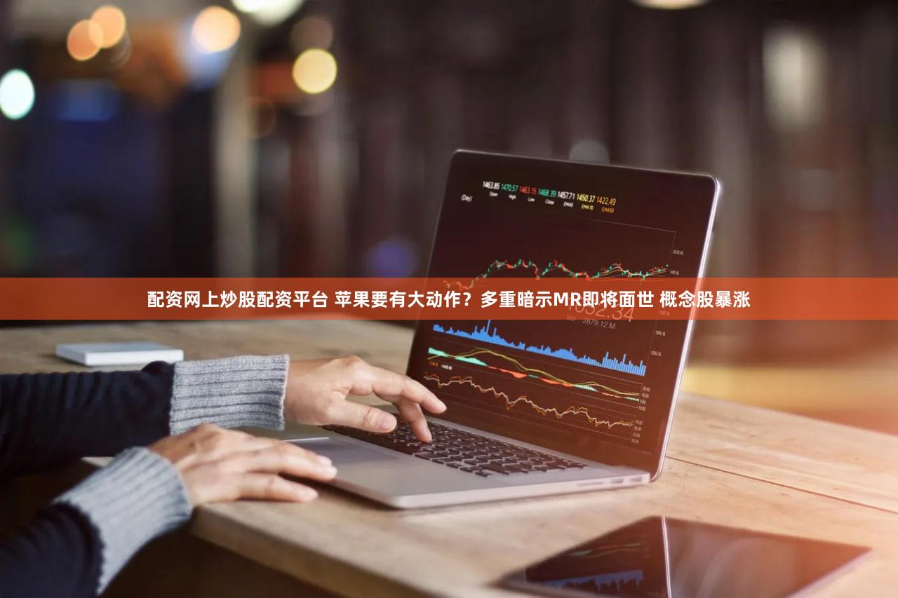 配资网上炒股配资平台 苹果要有大动作？多重暗示MR即将面世 概念股暴涨