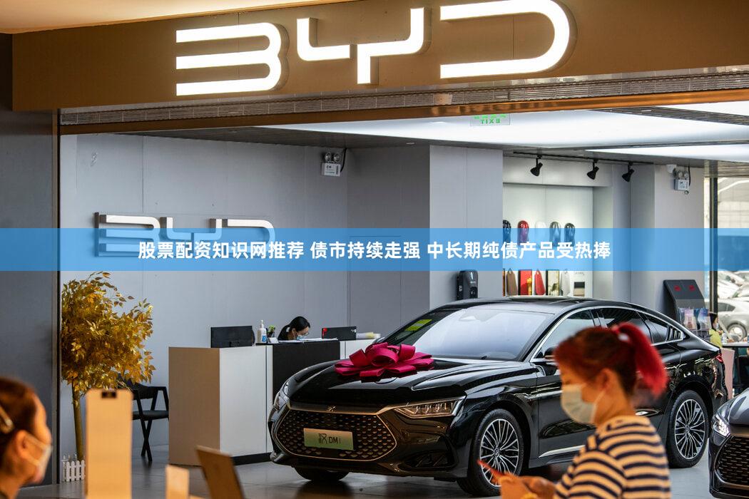 股票配资知识网推荐 债市持续走强 中长期纯债产品受热捧
