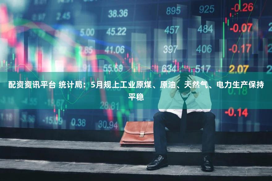 配资资讯平台 统计局：5月规上工业原煤、原油、天然气、电力生产保持平稳