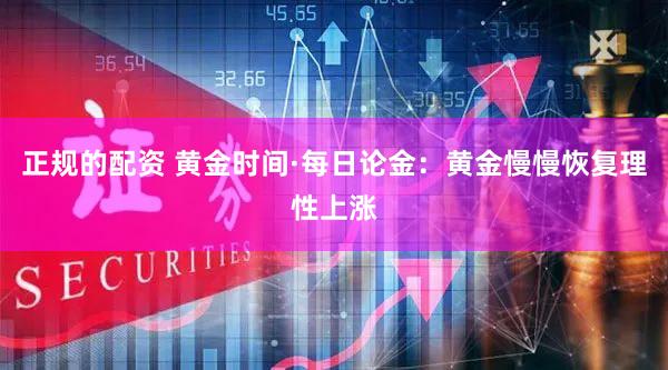 正规的配资 黄金时间·每日论金：黄金慢慢恢复理性上涨